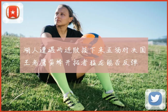 湖人遭遇两连败接下来五场对决国王老鹰黄蜂开拓者猛龙能否反弹