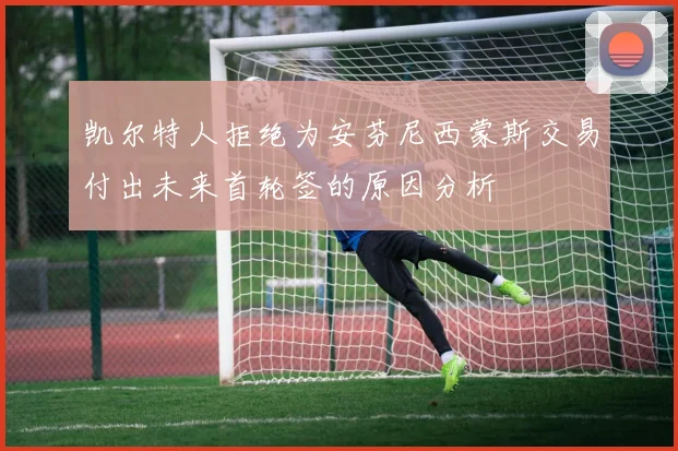 凯尔特人拒绝为安芬尼西蒙斯交易付出未来首轮签的原因分析