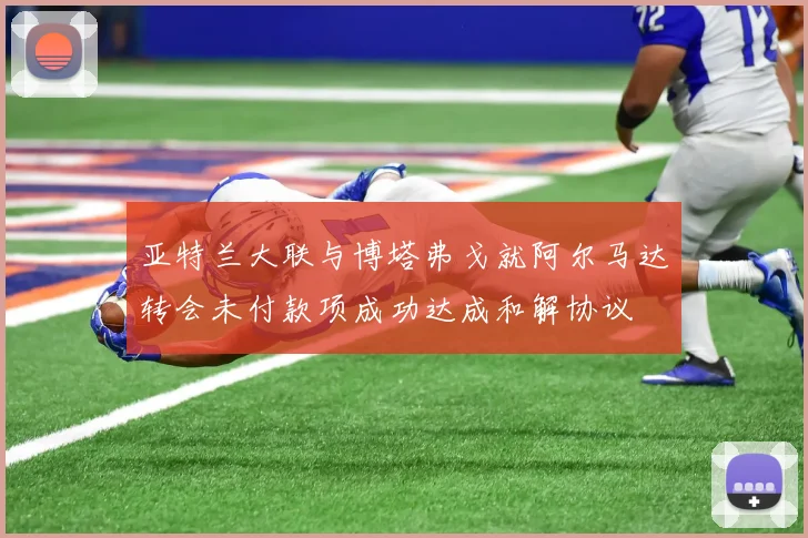 亚特兰大联与博塔弗戈就阿尔马达转会未付款项成功达成和解协议
