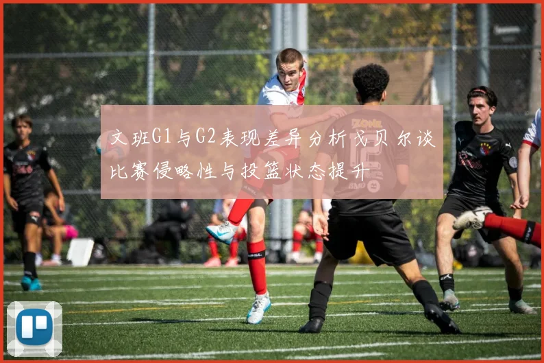 文班G1与G2表现差异分析戈贝尔谈比赛侵略性与投篮状态提升