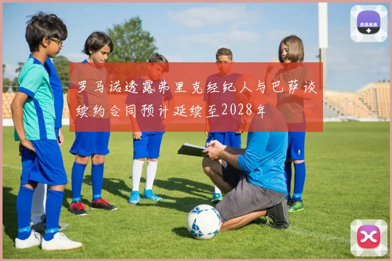 罗马诺透露弗里克经纪人与巴萨谈续约合同预计延续至2028年