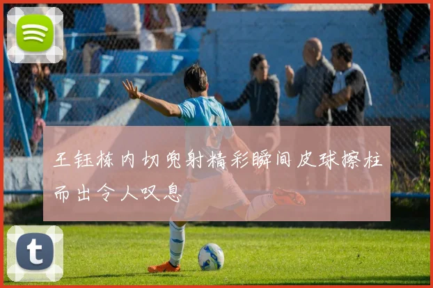 王钰栋内切兜射精彩瞬间皮球擦柱而出令人叹息