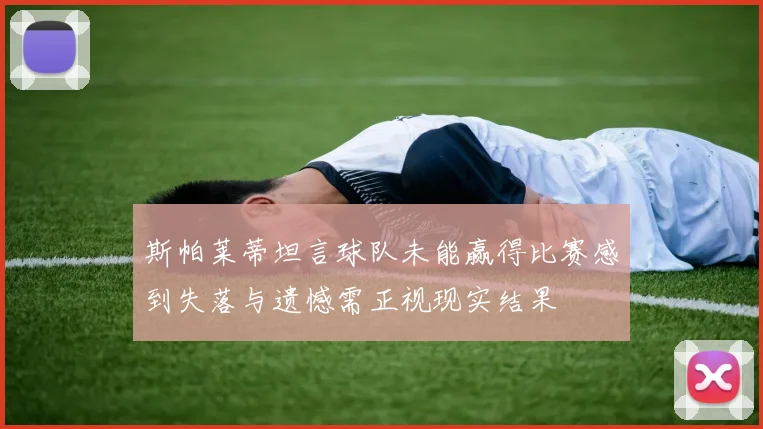 斯帕莱蒂坦言球队未能赢得比赛感到失落与遗憾需正视现实结果