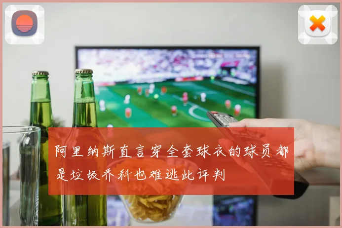 阿里纳斯直言穿全套球衣的球员都是垃圾乔科也难逃此评判