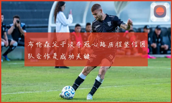 布伦森父子谈夺冠心路历程坚信团队合作是成功关键
