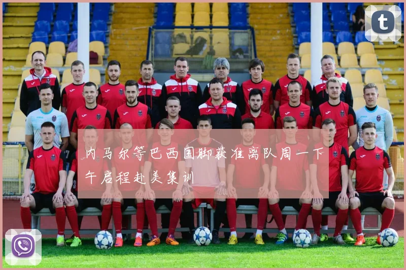 内马尔等巴西国脚获准离队周一下午启程赴美集训