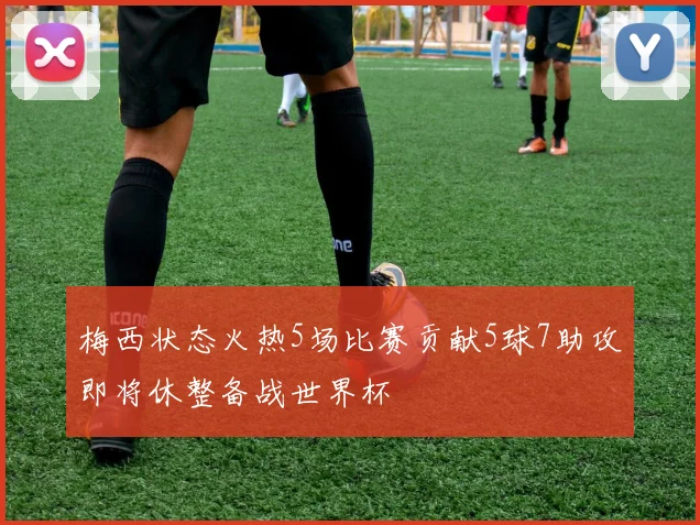 梅西状态火热5场比赛贡献5球7助攻即将休整备战世界杯