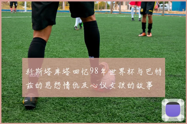 科斯塔库塔回忆98年世界杯与巴特兹的恩怨情仇及心仪女孩的故事