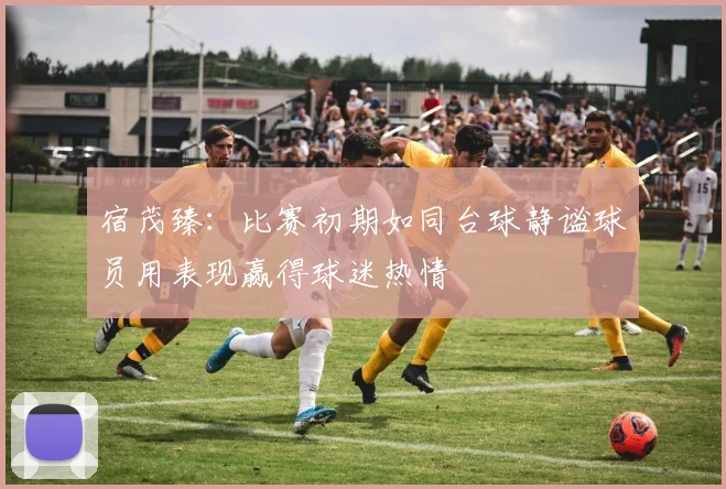 宿茂臻：比赛初期如同台球静谧球员用表现赢得球迷热情