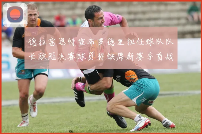 德拉富恩特宣布罗德里担任球队队长欧冠决赛球员将缺席新赛季首战