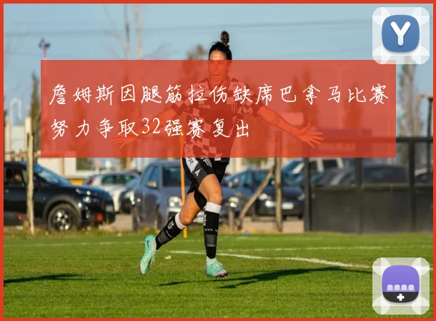詹姆斯因腿筋拉伤缺席巴拿马比赛努力争取32强赛复出