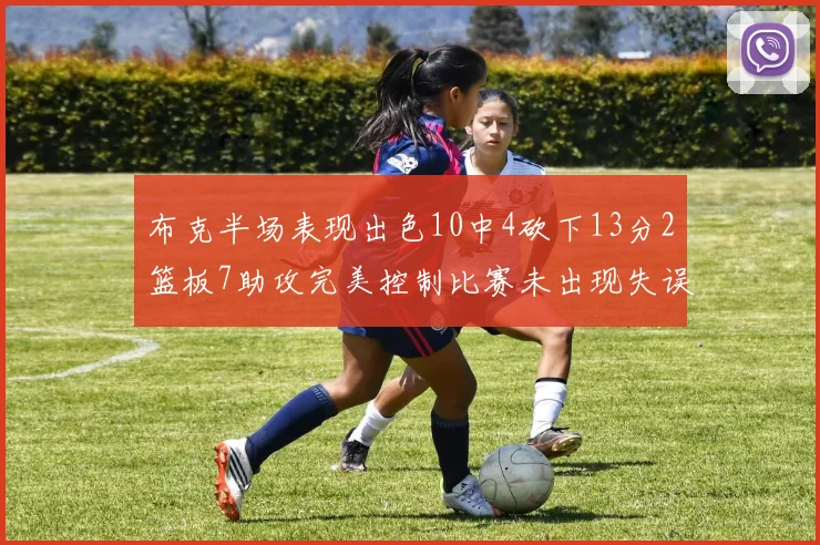 布克半场表现出色10中4砍下13分2篮板7助攻完美控制比赛未出现失误