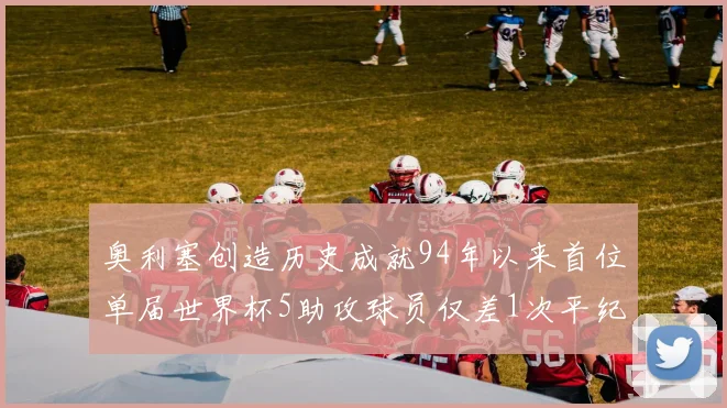 奥利塞创造历史成就94年以来首位单届世界杯5助攻球员仅差1次平纪录