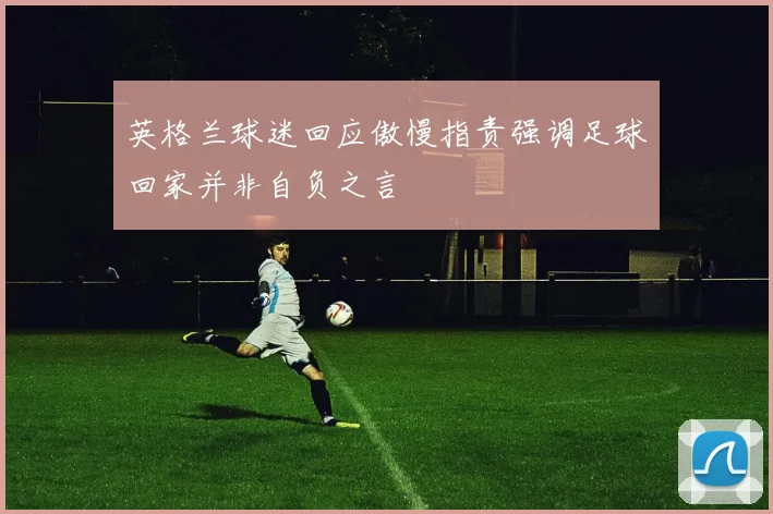 英格兰球迷回应傲慢指责强调足球回家并非自负之言
