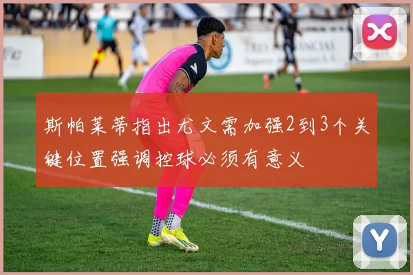 斯帕莱蒂指出尤文需加强2到3个关键位置强调控球必须有意义