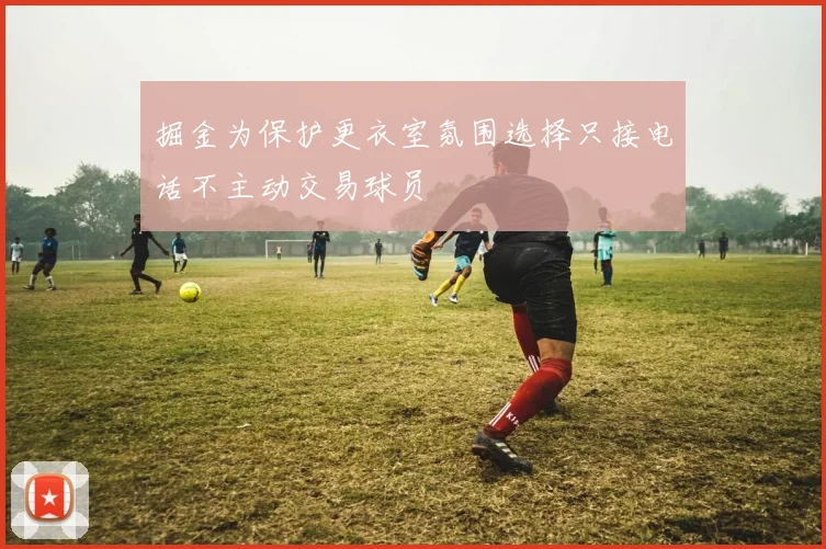 掘金为保护更衣室氛围选择只接电话不主动交易球员