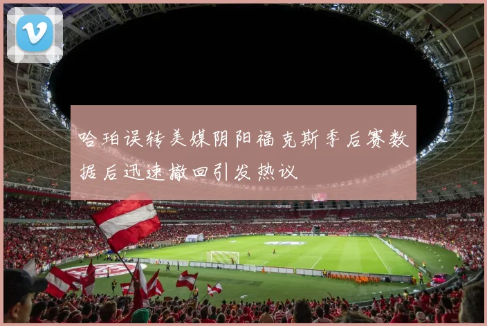 哈珀误转美媒阴阳福克斯季后赛数据后迅速撤回引发热议