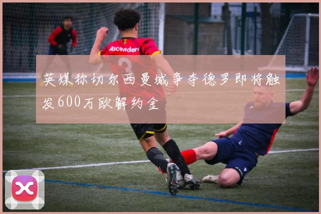英媒称切尔西曼城争夺德罗即将触发600万欧解约金