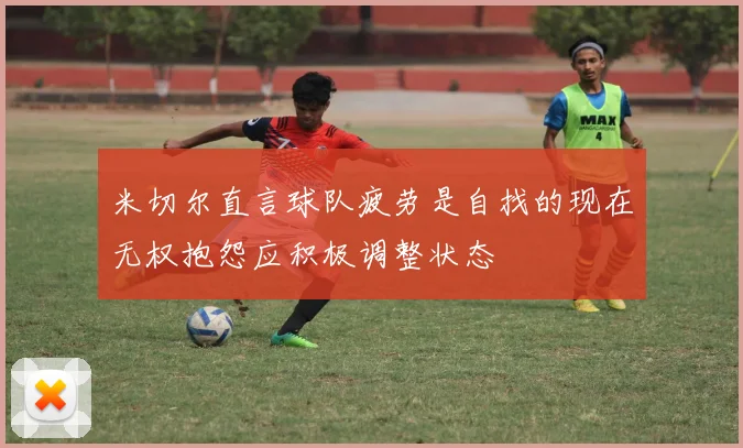米切尔直言球队疲劳是自找的现在无权抱怨应积极调整状态