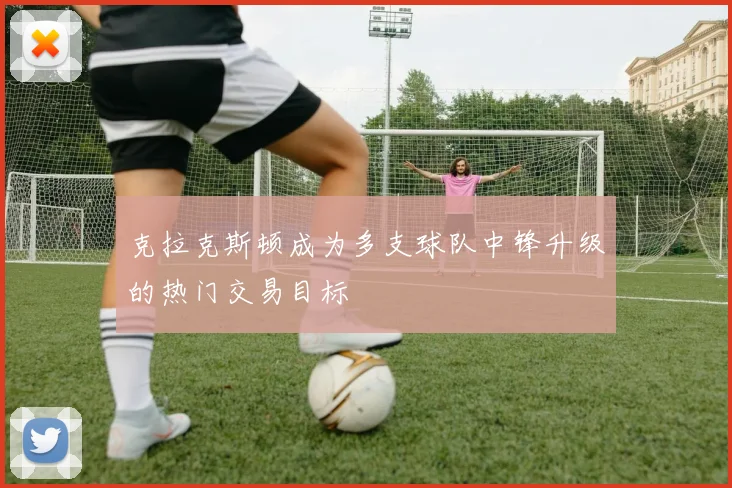 克拉克斯顿成为多支球队中锋升级的热门交易目标