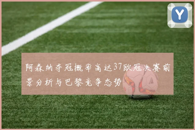 阿森纳夺冠概率高达37欧冠决赛前景分析与巴黎竞争态势