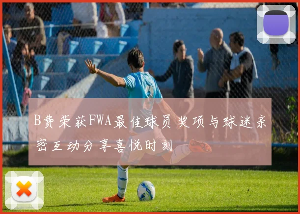 B费荣获FWA最佳球员奖项与球迷亲密互动分享喜悦时刻